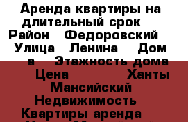 Аренда квартиры на длительный срок   › Район ­ Федоровский   › Улица ­ Ленина  › Дом ­ 14 а  › Этажность дома ­ 9 › Цена ­ 15 000 - Ханты-Мансийский Недвижимость » Квартиры аренда   . Ханты-Мансийский